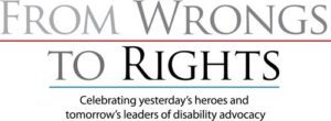 From Wrongs to Rights, Celebrating yesterday’s heroes and tomorrow’s leaders of disability advocacy.