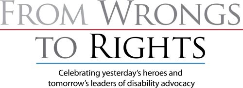 The logo of the “From Wrongs to Rights” logo uses the tagline, “Celebrating yesterday’s heroes and tomorrow’s leaders of disability advocacy.”